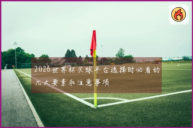 2026世界杯买球平台选择时必看的几大要素和注意事项