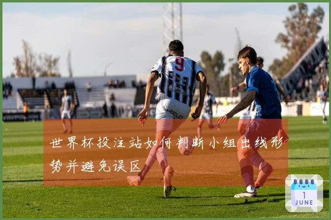 世界杯投注站如何判断小组出线形势并避免误区