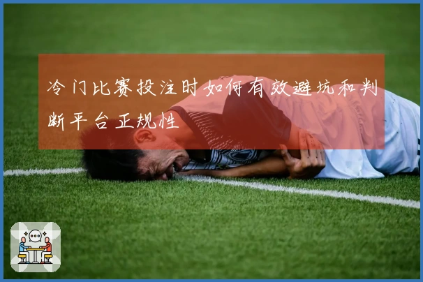 冷门比赛投注时如何有效避坑和判断平台正规性