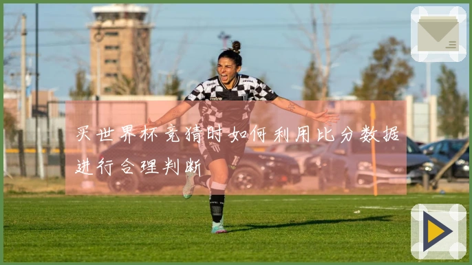 买世界杯竞猜时如何利用比分数据进行合理判断