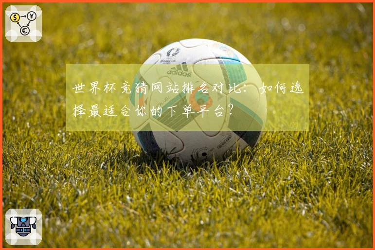 世界杯竞猜网站排名对比：如何选择最适合你的下单平台？
