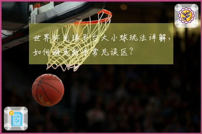 世界杯竞猜平台大小球玩法详解，如何避免新手常见误区？