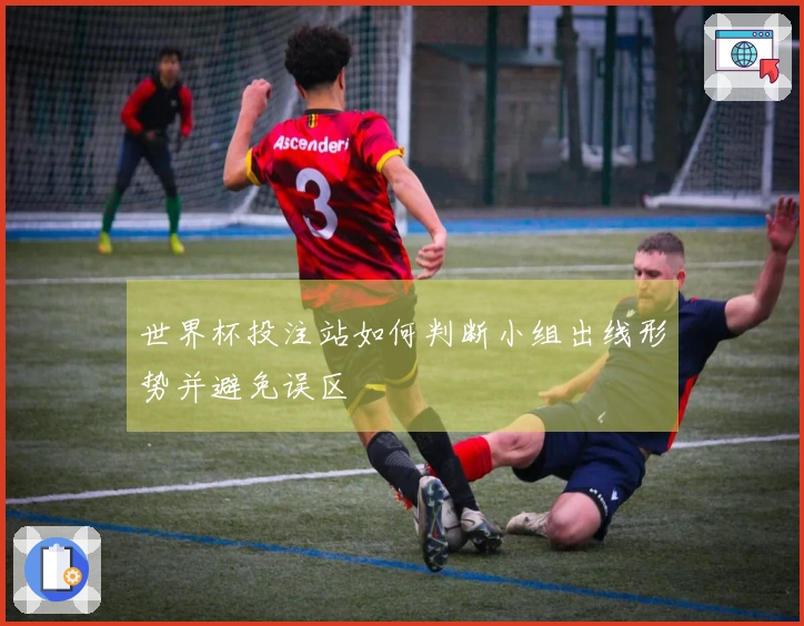 世界杯投注站如何判断小组出线形势并避免误区