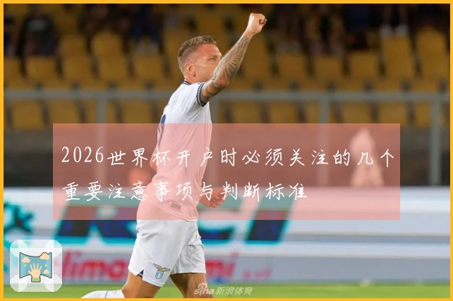 2026世界杯开户时必须关注的几个重要注意事项与判断标准