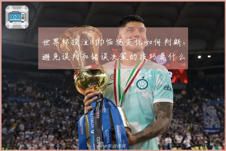 世界杯投注app临场变化如何判断，避免误判和错误决策的技巧是什么