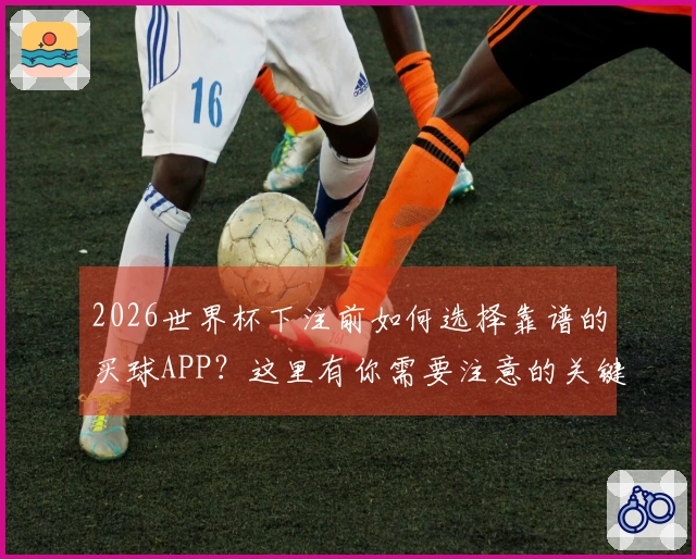 2026世界杯下注前如何选择靠谱的买球APP？这里有你需要注意的关键点